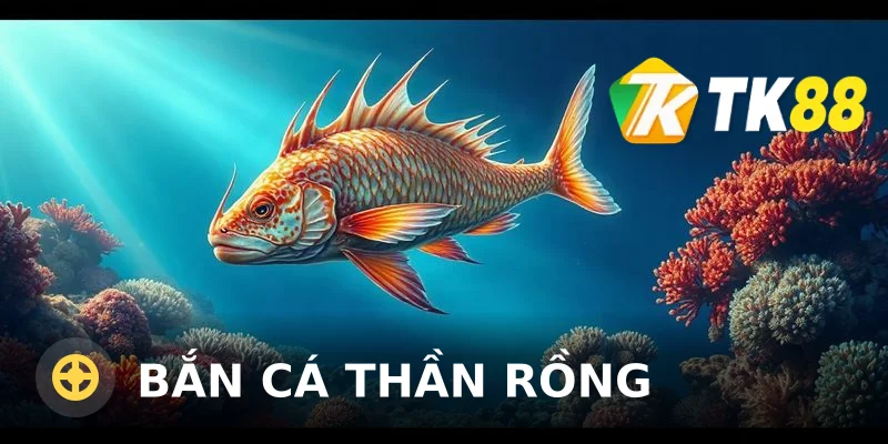 Bắn Cá Thần Rồng – Săn Cá Lớn Rinh Thưởng Cùng TK88